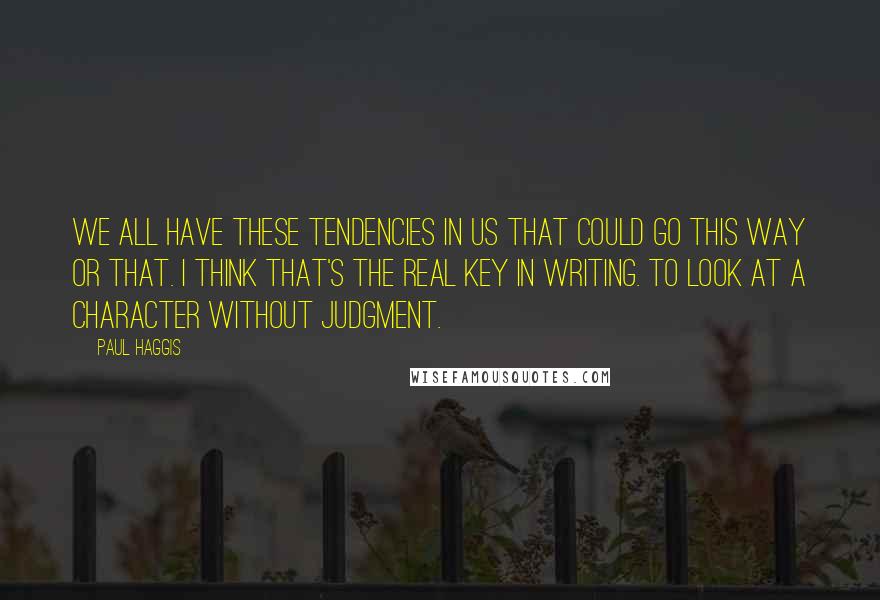 Paul Haggis Quotes: We all have these tendencies in us that could go this way or that. I think that's the real key in writing. To look at a character without judgment.