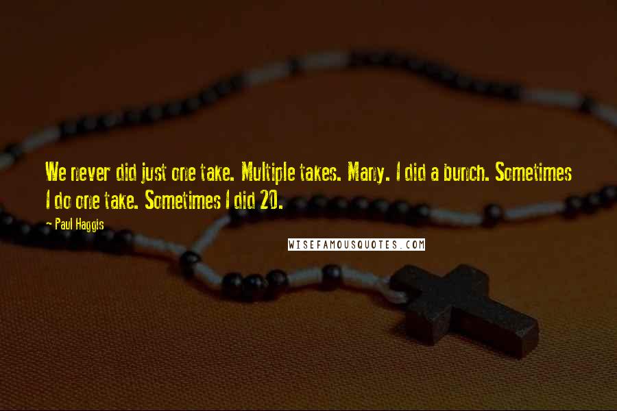 Paul Haggis Quotes: We never did just one take. Multiple takes. Many. I did a bunch. Sometimes I do one take. Sometimes I did 20.