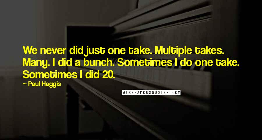 Paul Haggis Quotes: We never did just one take. Multiple takes. Many. I did a bunch. Sometimes I do one take. Sometimes I did 20.