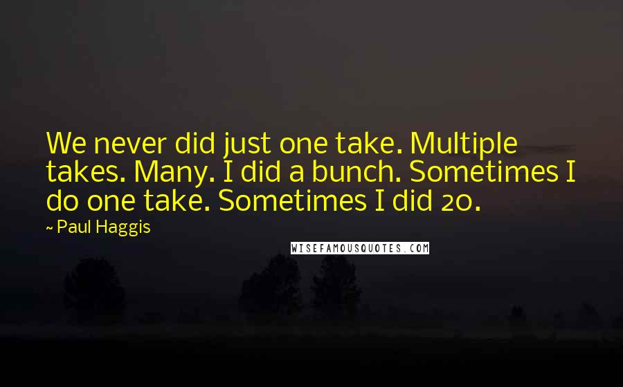 Paul Haggis Quotes: We never did just one take. Multiple takes. Many. I did a bunch. Sometimes I do one take. Sometimes I did 20.