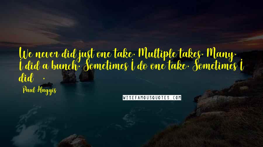 Paul Haggis Quotes: We never did just one take. Multiple takes. Many. I did a bunch. Sometimes I do one take. Sometimes I did 20.