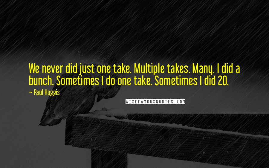 Paul Haggis Quotes: We never did just one take. Multiple takes. Many. I did a bunch. Sometimes I do one take. Sometimes I did 20.