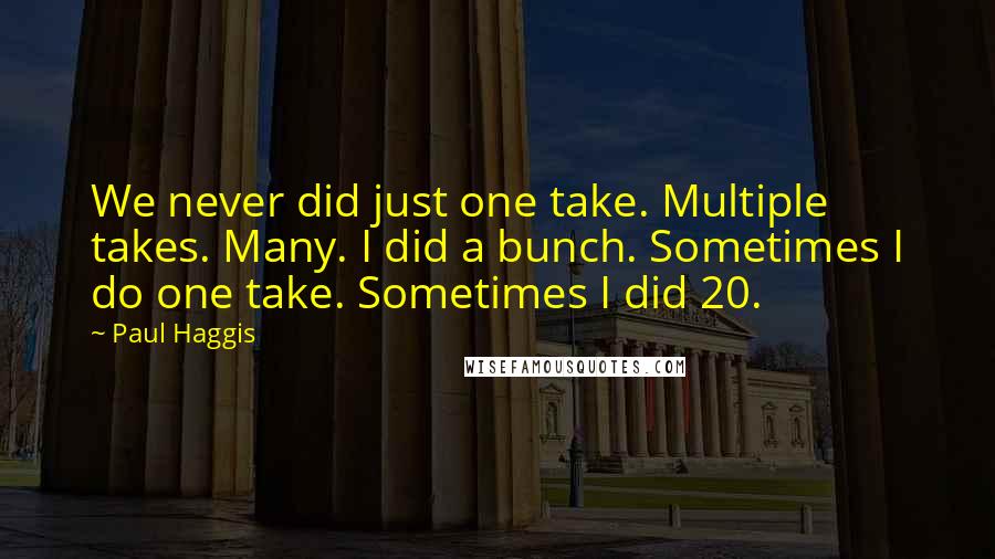 Paul Haggis Quotes: We never did just one take. Multiple takes. Many. I did a bunch. Sometimes I do one take. Sometimes I did 20.