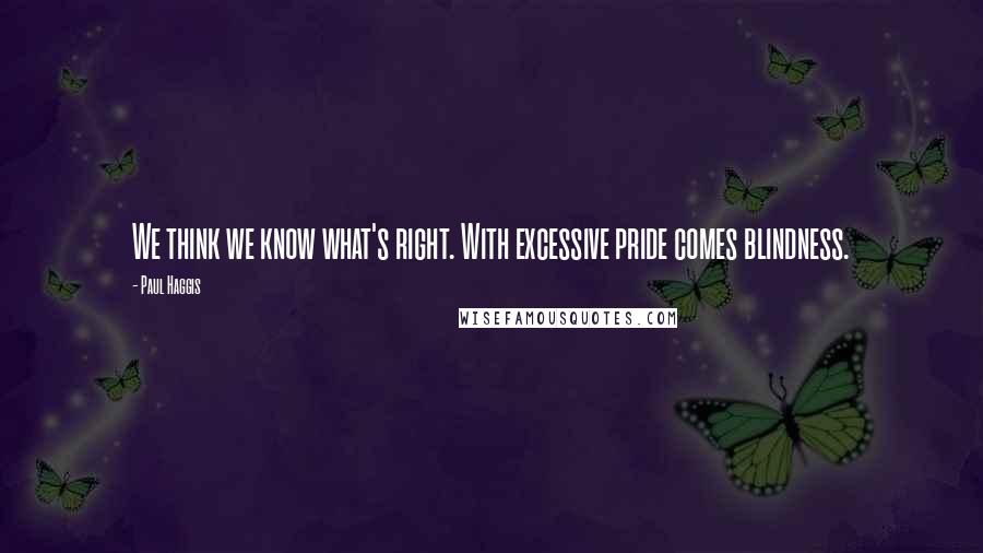 Paul Haggis Quotes: We think we know what's right. With excessive pride comes blindness.