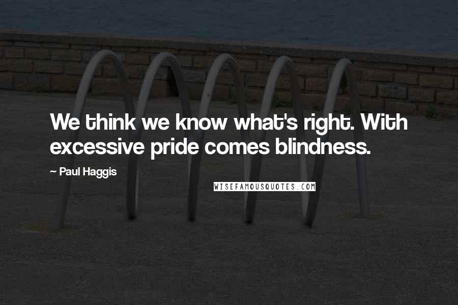 Paul Haggis Quotes: We think we know what's right. With excessive pride comes blindness.