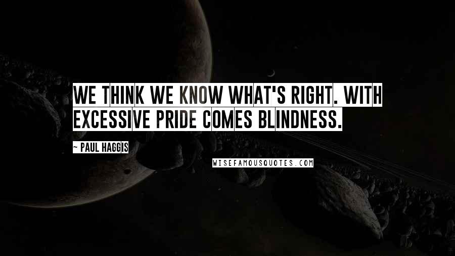 Paul Haggis Quotes: We think we know what's right. With excessive pride comes blindness.