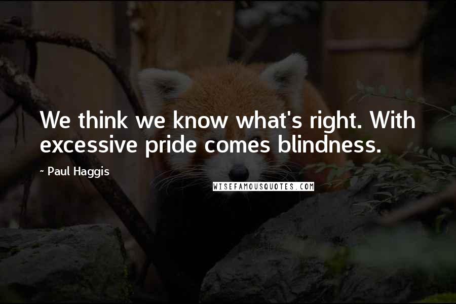 Paul Haggis Quotes: We think we know what's right. With excessive pride comes blindness.