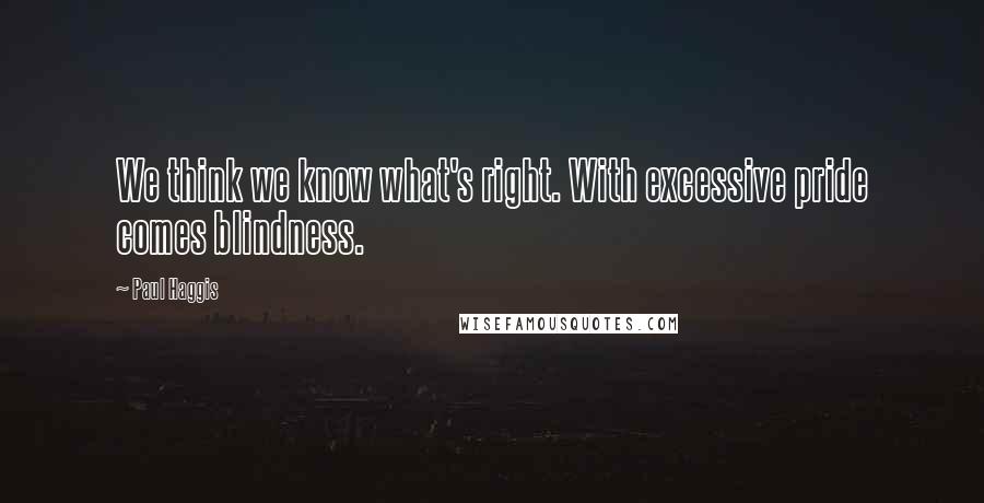 Paul Haggis Quotes: We think we know what's right. With excessive pride comes blindness.