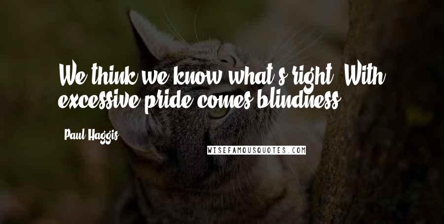 Paul Haggis Quotes: We think we know what's right. With excessive pride comes blindness.