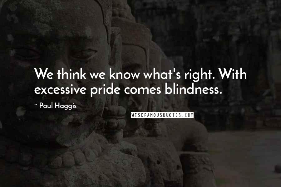 Paul Haggis Quotes: We think we know what's right. With excessive pride comes blindness.