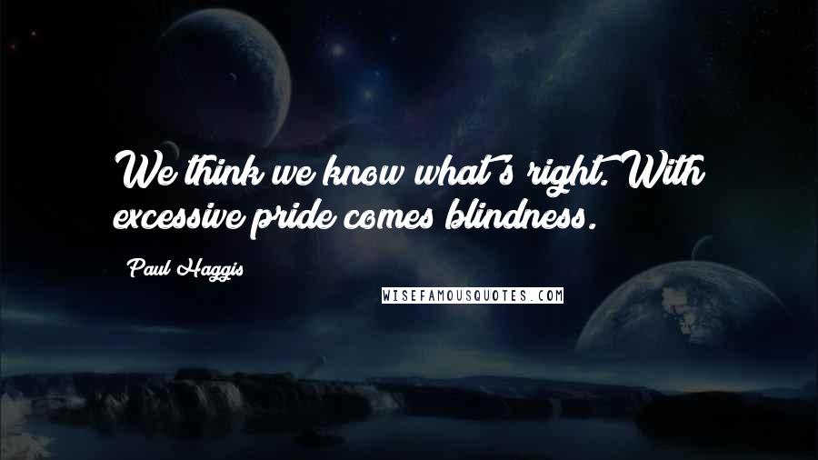 Paul Haggis Quotes: We think we know what's right. With excessive pride comes blindness.