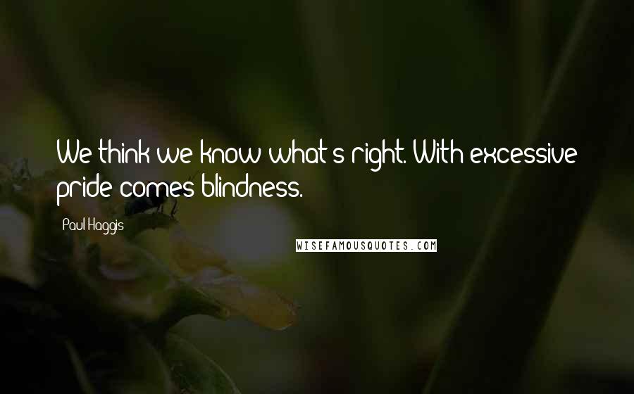 Paul Haggis Quotes: We think we know what's right. With excessive pride comes blindness.