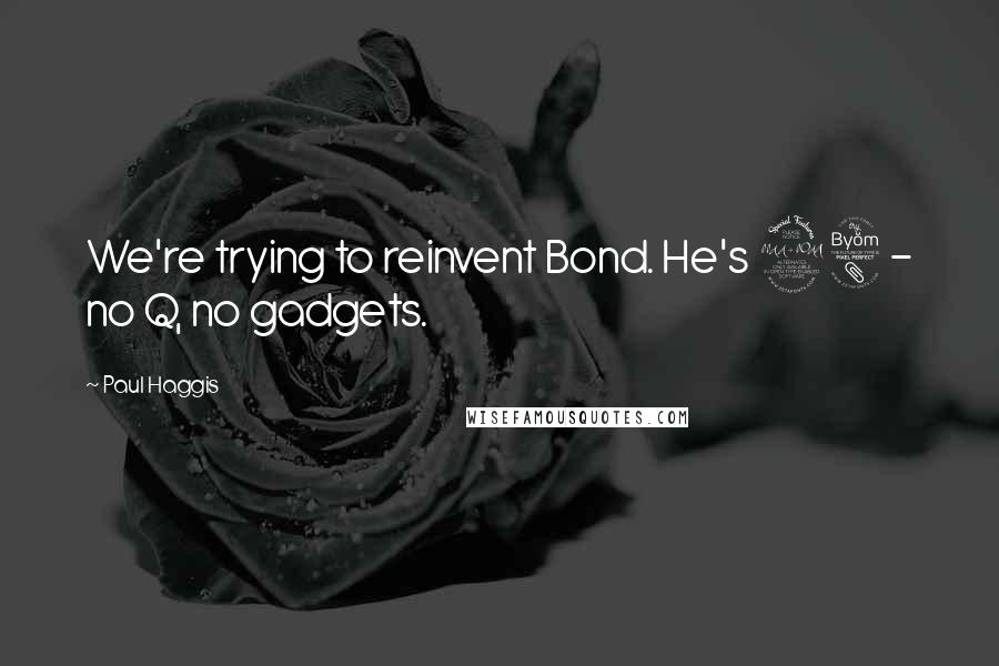 Paul Haggis Quotes: We're trying to reinvent Bond. He's 28 - no Q, no gadgets.