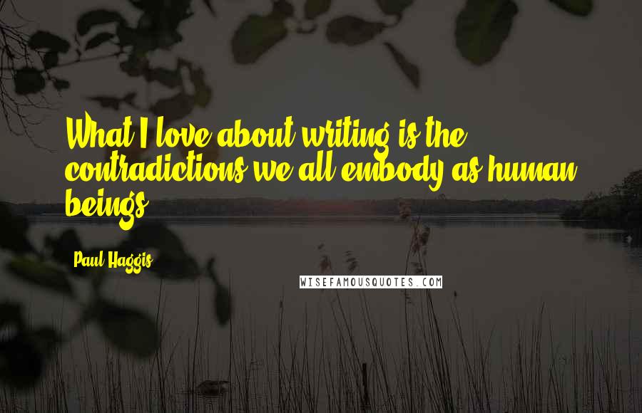 Paul Haggis Quotes: What I love about writing is the contradictions we all embody as human beings.