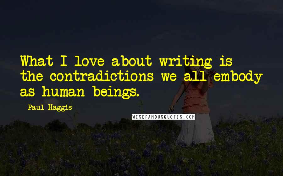 Paul Haggis Quotes: What I love about writing is the contradictions we all embody as human beings.