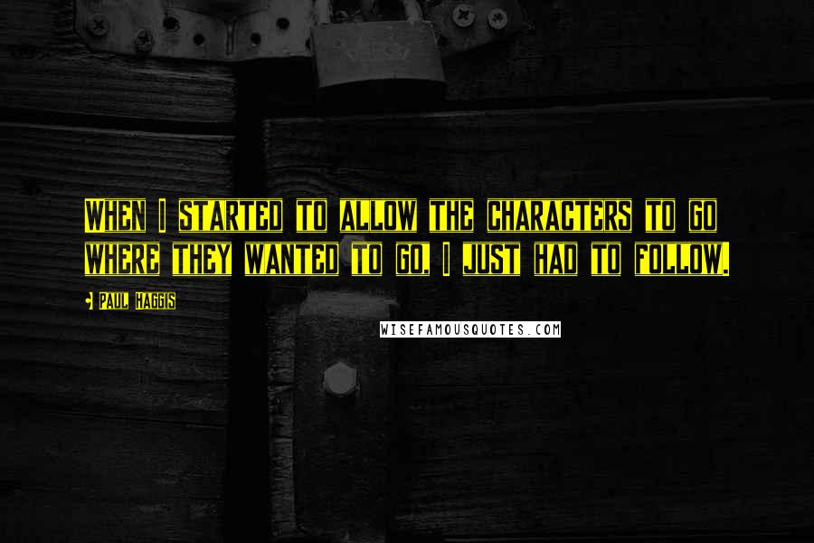 Paul Haggis Quotes: When I started to allow the characters to go where they wanted to go, I just had to follow.