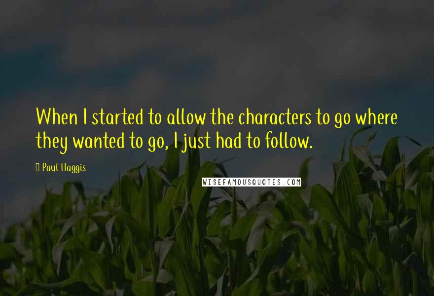 Paul Haggis Quotes: When I started to allow the characters to go where they wanted to go, I just had to follow.