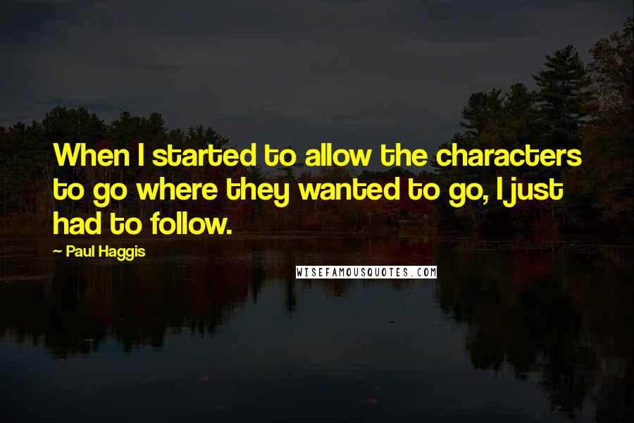 Paul Haggis Quotes: When I started to allow the characters to go where they wanted to go, I just had to follow.