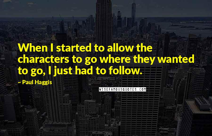 Paul Haggis Quotes: When I started to allow the characters to go where they wanted to go, I just had to follow.