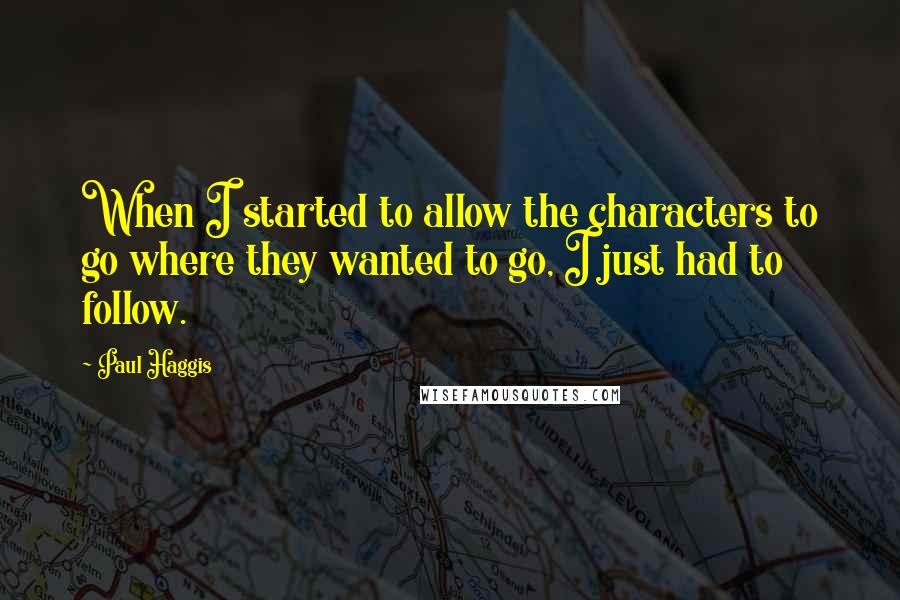 Paul Haggis Quotes: When I started to allow the characters to go where they wanted to go, I just had to follow.