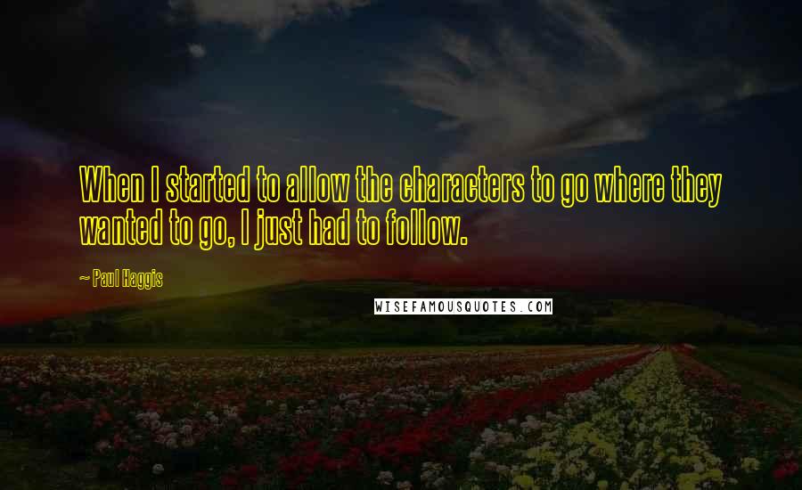 Paul Haggis Quotes: When I started to allow the characters to go where they wanted to go, I just had to follow.