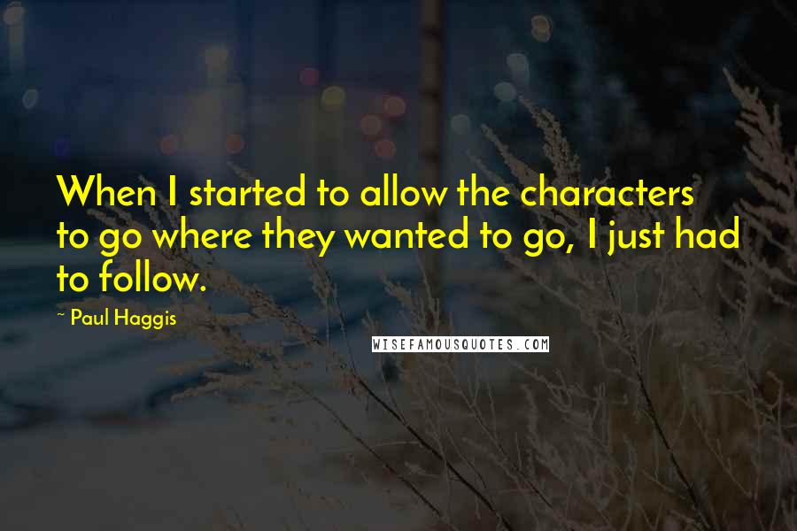 Paul Haggis Quotes: When I started to allow the characters to go where they wanted to go, I just had to follow.