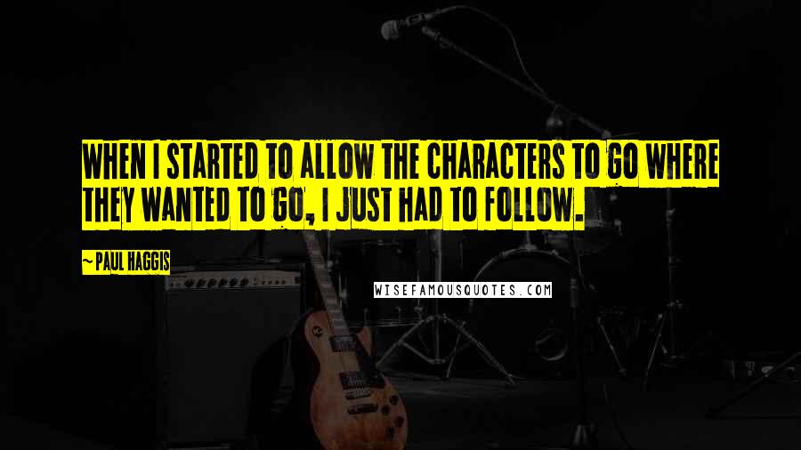 Paul Haggis Quotes: When I started to allow the characters to go where they wanted to go, I just had to follow.