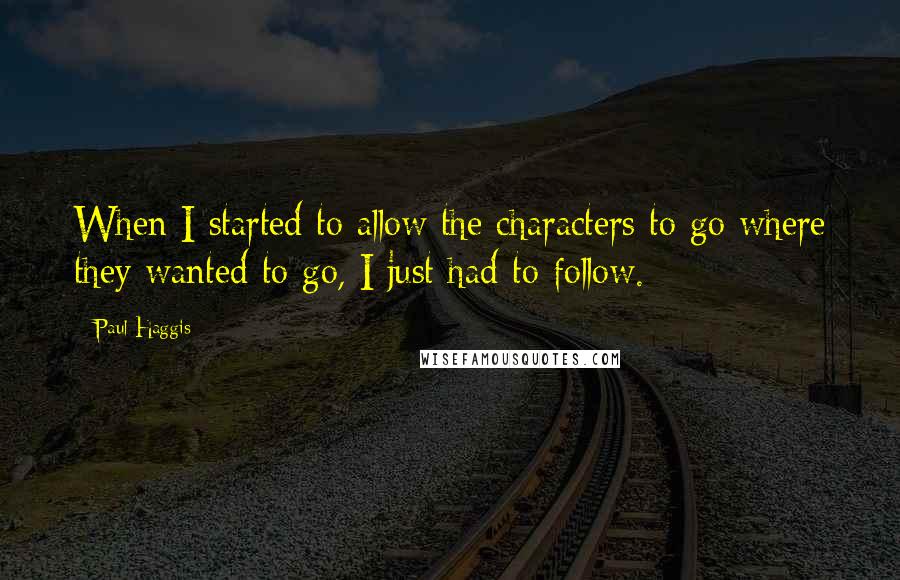 Paul Haggis Quotes: When I started to allow the characters to go where they wanted to go, I just had to follow.