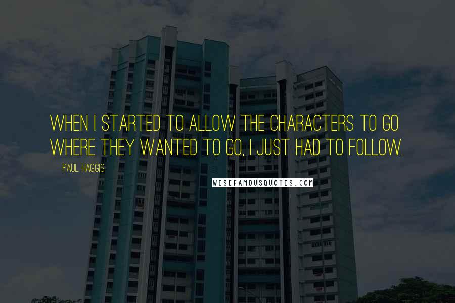 Paul Haggis Quotes: When I started to allow the characters to go where they wanted to go, I just had to follow.