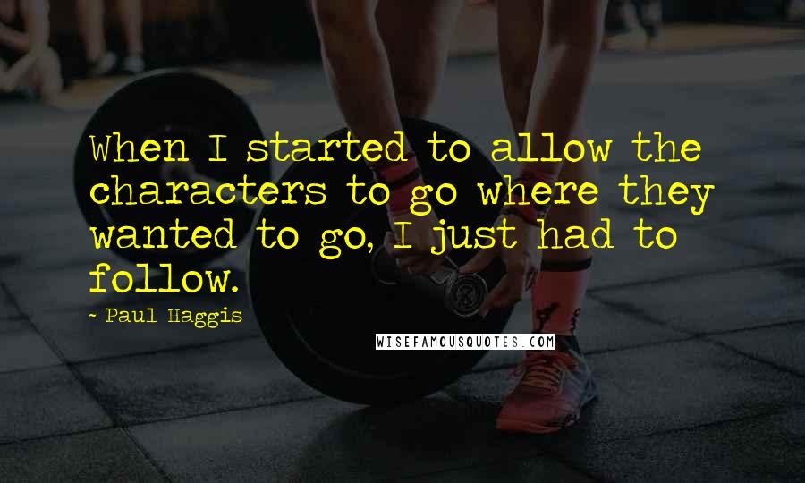 Paul Haggis Quotes: When I started to allow the characters to go where they wanted to go, I just had to follow.