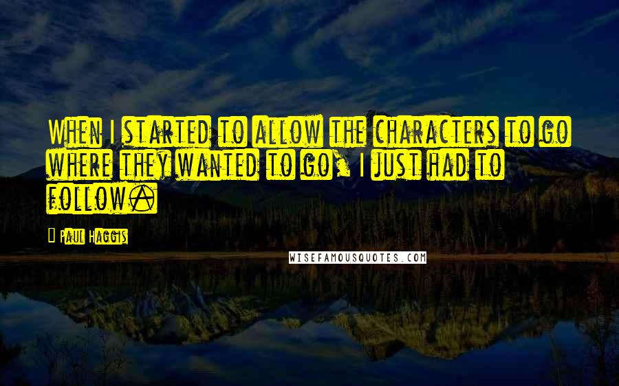 Paul Haggis Quotes: When I started to allow the characters to go where they wanted to go, I just had to follow.