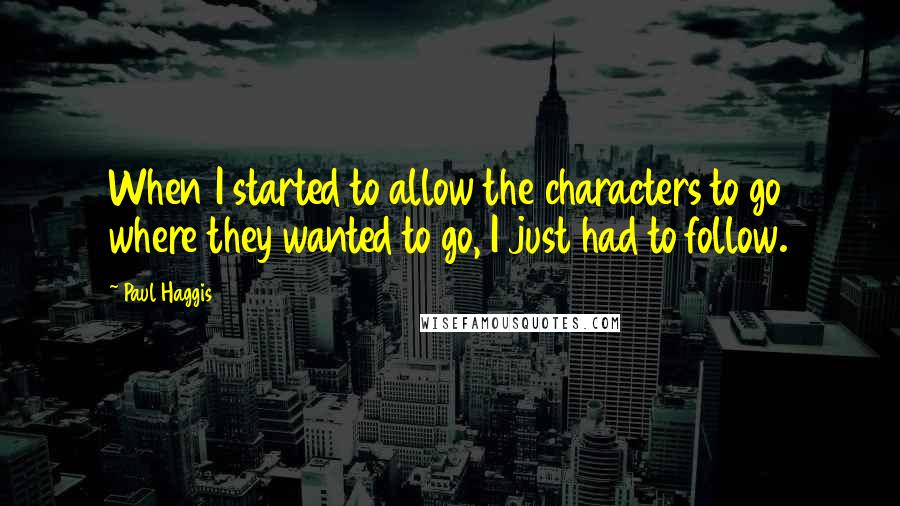 Paul Haggis Quotes: When I started to allow the characters to go where they wanted to go, I just had to follow.