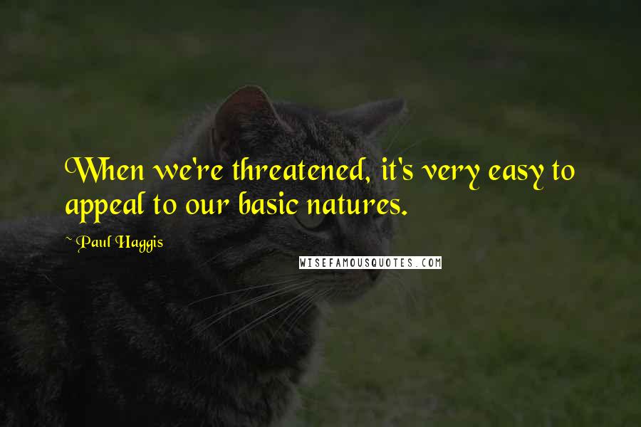 Paul Haggis Quotes: When we're threatened, it's very easy to appeal to our basic natures.