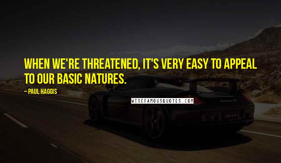 Paul Haggis Quotes: When we're threatened, it's very easy to appeal to our basic natures.