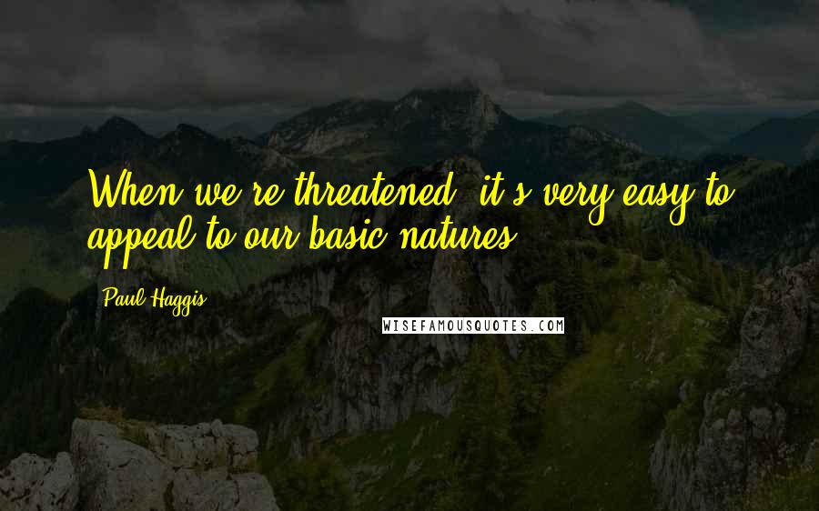 Paul Haggis Quotes: When we're threatened, it's very easy to appeal to our basic natures.