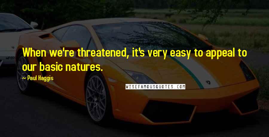 Paul Haggis Quotes: When we're threatened, it's very easy to appeal to our basic natures.