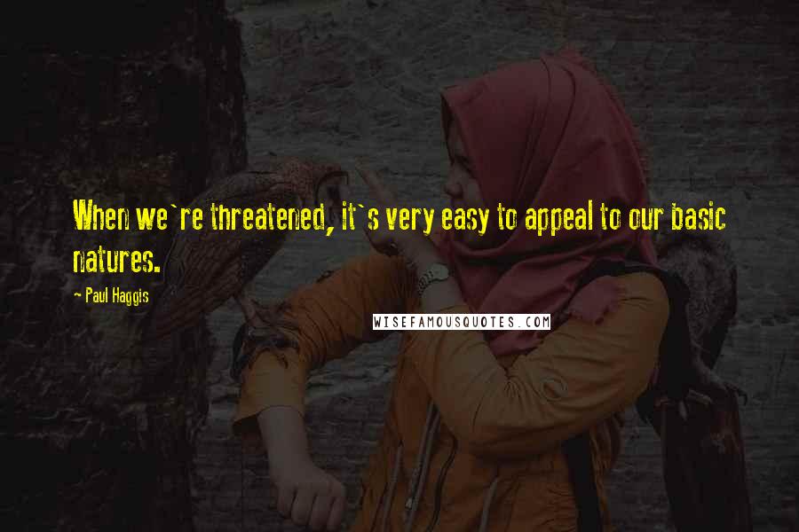 Paul Haggis Quotes: When we're threatened, it's very easy to appeal to our basic natures.