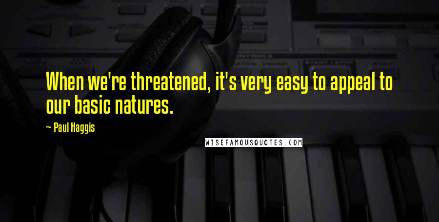 Paul Haggis Quotes: When we're threatened, it's very easy to appeal to our basic natures.