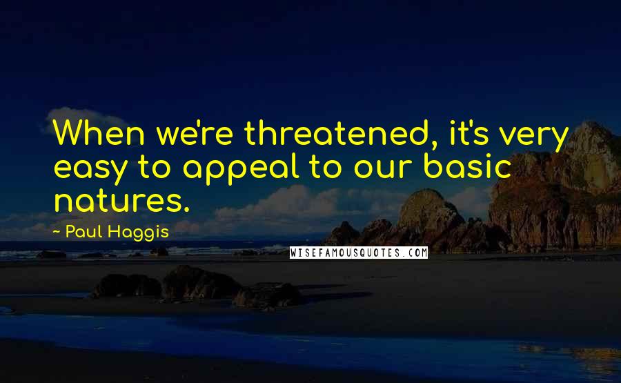 Paul Haggis Quotes: When we're threatened, it's very easy to appeal to our basic natures.