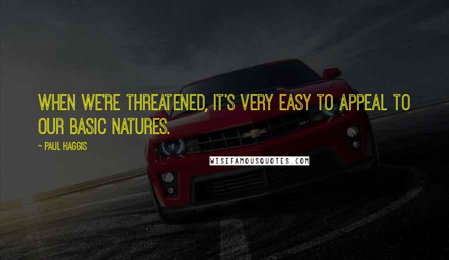 Paul Haggis Quotes: When we're threatened, it's very easy to appeal to our basic natures.