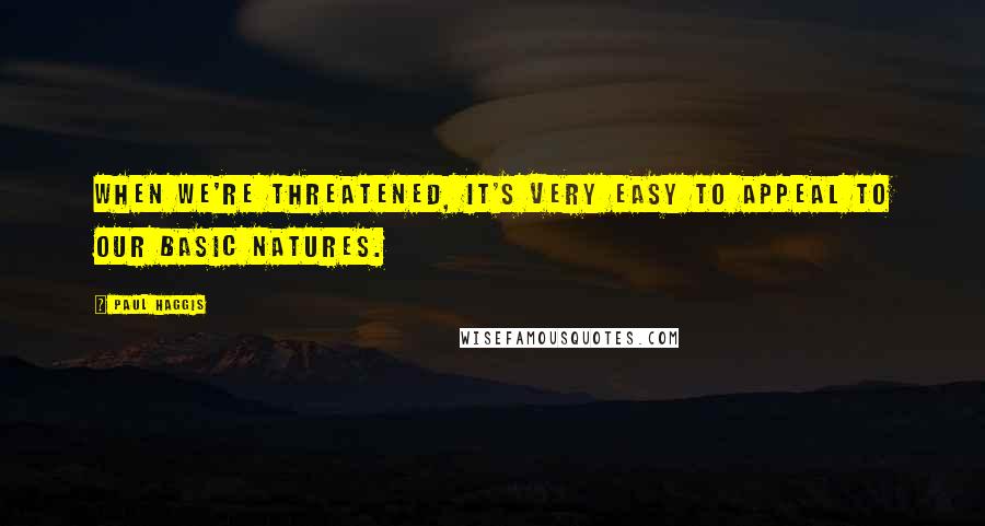 Paul Haggis Quotes: When we're threatened, it's very easy to appeal to our basic natures.