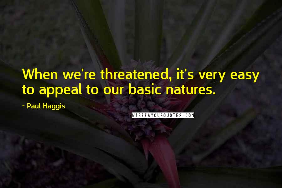 Paul Haggis Quotes: When we're threatened, it's very easy to appeal to our basic natures.