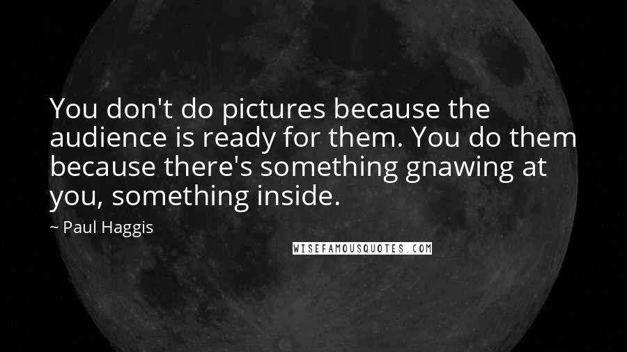 Paul Haggis Quotes: You don't do pictures because the audience is ready for them. You do them because there's something gnawing at you, something inside.