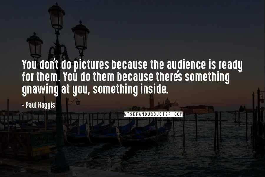 Paul Haggis Quotes: You don't do pictures because the audience is ready for them. You do them because there's something gnawing at you, something inside.