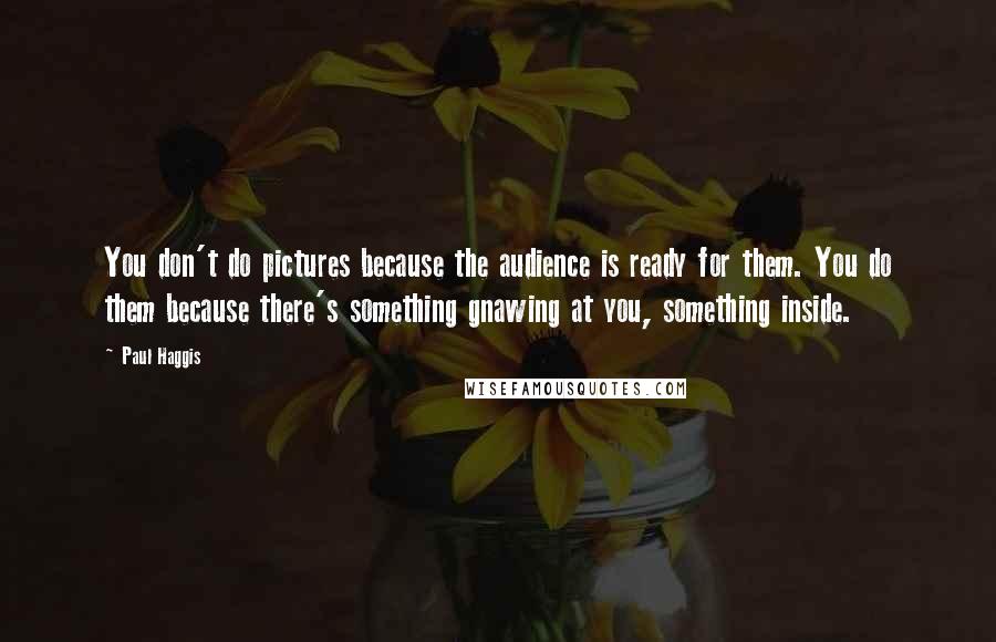 Paul Haggis Quotes: You don't do pictures because the audience is ready for them. You do them because there's something gnawing at you, something inside.