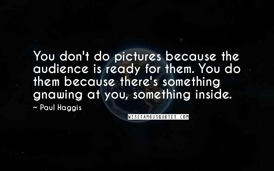 Paul Haggis Quotes: You don't do pictures because the audience is ready for them. You do them because there's something gnawing at you, something inside.