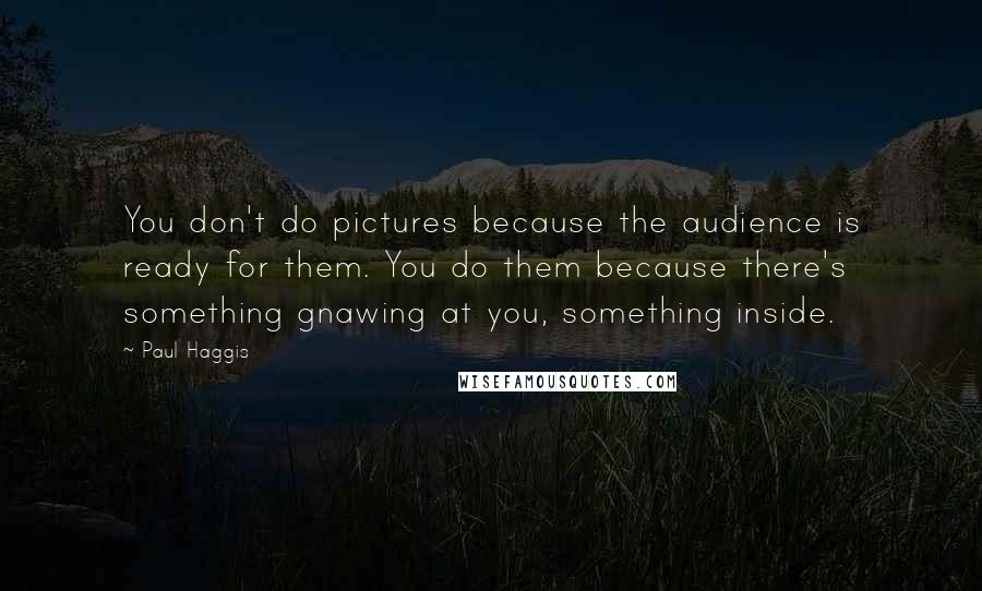 Paul Haggis Quotes: You don't do pictures because the audience is ready for them. You do them because there's something gnawing at you, something inside.