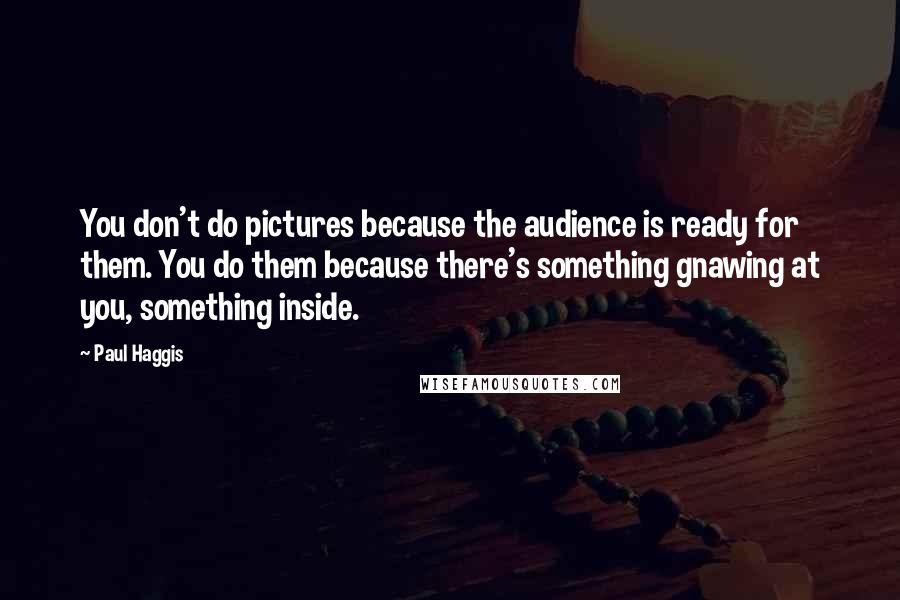Paul Haggis Quotes: You don't do pictures because the audience is ready for them. You do them because there's something gnawing at you, something inside.