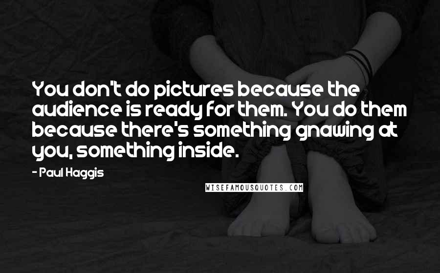 Paul Haggis Quotes: You don't do pictures because the audience is ready for them. You do them because there's something gnawing at you, something inside.