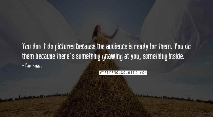 Paul Haggis Quotes: You don't do pictures because the audience is ready for them. You do them because there's something gnawing at you, something inside.